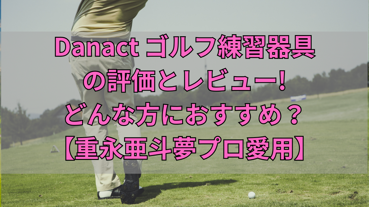 Danact ゴルフ練習器具の評価とレビュー!どんな方におすすめ？【重永亜 